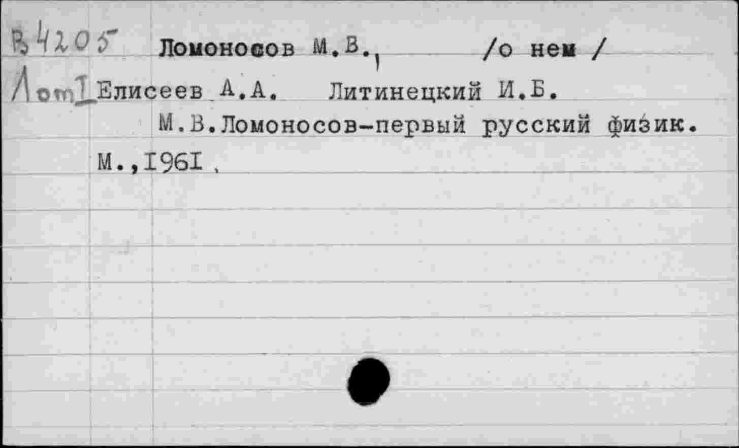 ﻿Ломоносов М.В	/о нем /
Д ©гпХ-Елисеев . А, А. Литинецкий И.Б.
М.В.Ломоносов-первый русский физик.
М.,1961 .